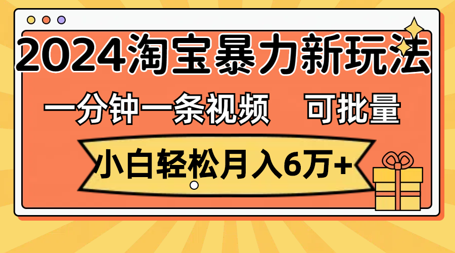 （11699期）一分钟一条视频，小白轻松月入6万+，2024淘宝暴力新玩法，可批量放大收益-钞能力网全创