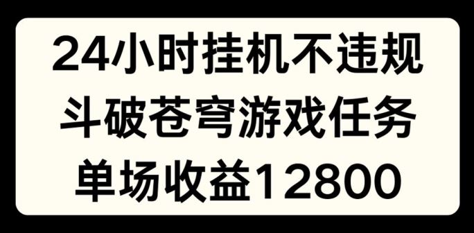 24小时无人挂JI不违规，斗破苍穹游戏任务，单场直播最高收益1280【揭秘】-钞能力网全创