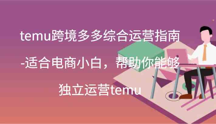 temu跨境多多综合运营指南-适合电商小白，帮助你能够独立运营temu(44节)-钞能力网全创