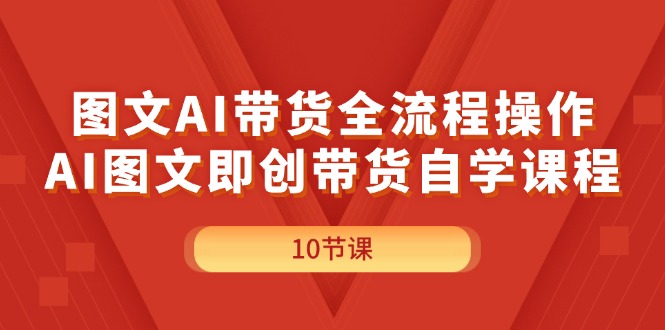 （11758期）图文AI带货全流程操作，AI图文即创带货自学课程-钞能力网全创