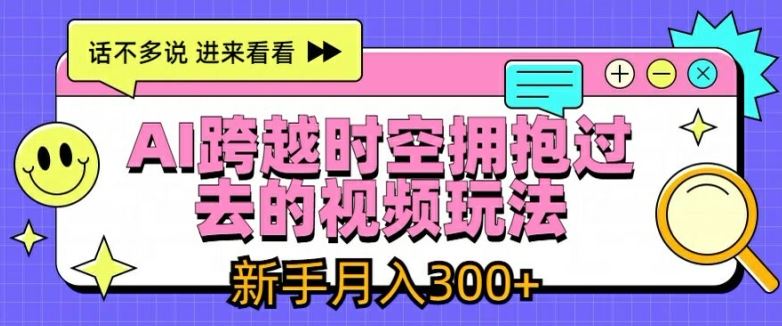 AI跨越时空拥抱过去的视频玩法，新手月入3000+【揭秘】-钞能力网全创