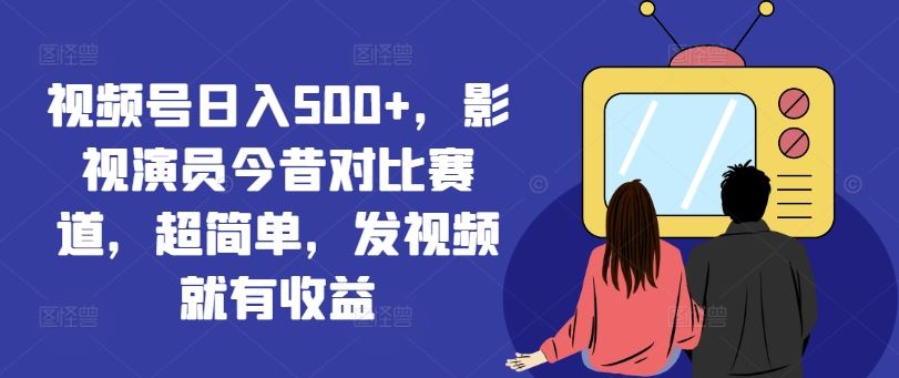 视频号日入500+，影视演员今昔对比赛道，超简单，发视频就有收益【揭秘】-钞能力网全创