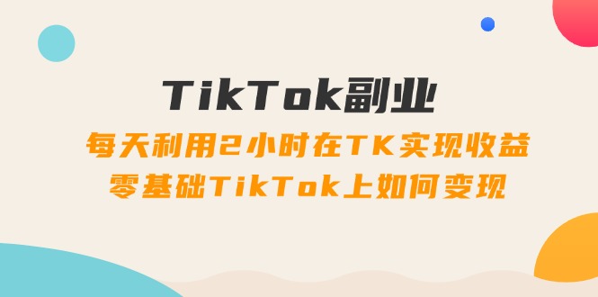 （11826期）TikTok副业：每天利用2小时在TK实现收益，零基础TikTok上如何变现，34节程-钞能力网全创