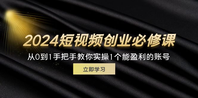 （11846期）2024短视频创业必修课，从0到1手把手教你实操1个能盈利的账号 (32节)-钞能力网全创
