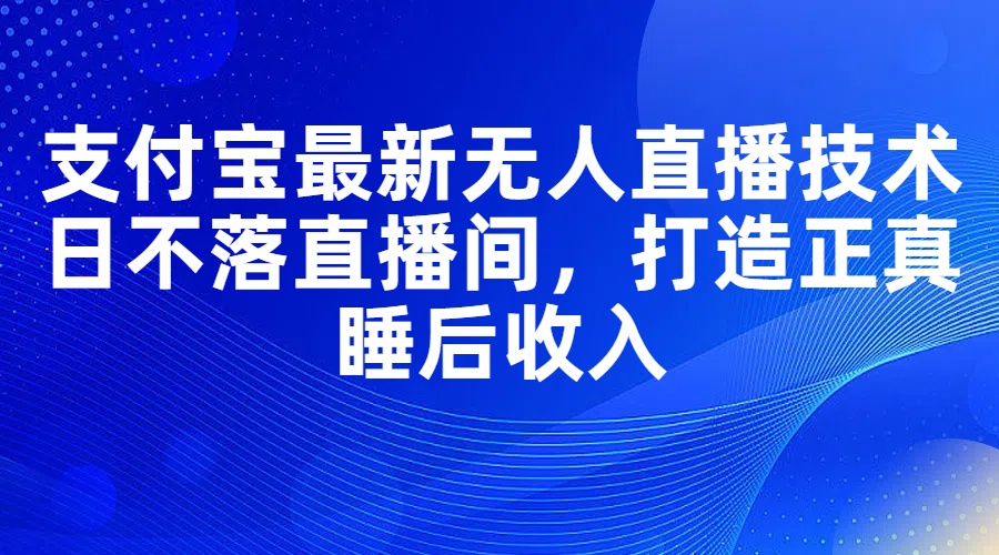 （11865期）支付宝最新无人直播技术，日不落直播间，打造正真睡后收入-钞能力网全创