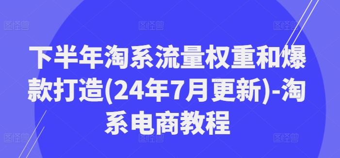 下半年淘系流量权重和爆款打造(24年7月更新)-淘系电商教程-钞能力网全创