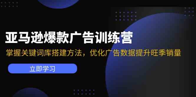 亚马逊爆款广告训练营：掌握关键词库搭建方法，优化广告数据提升旺季销量-钞能力网全创