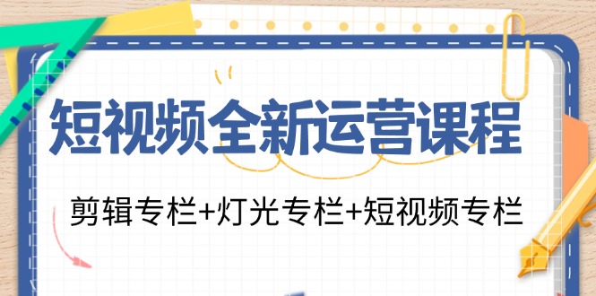 短视频全新运营课程：剪辑专栏+灯光专栏+短视频专栏（23节课）-钞能力网全创