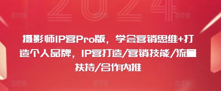 摄影师IP营Pro版，学会营销思维+打造个人品牌，IP营打造/营销技能/流量扶持/合作内推-钞能力网全创