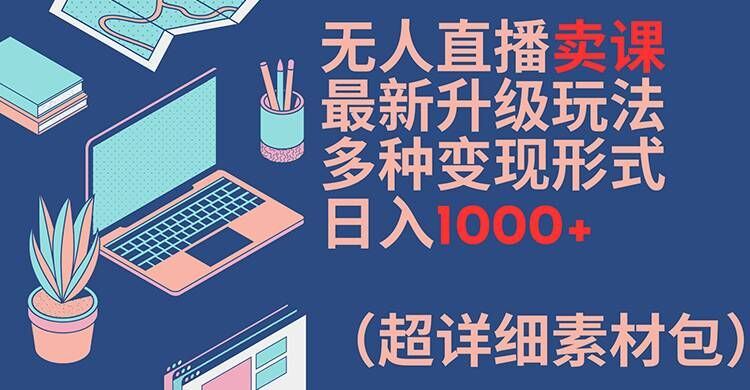 无人直播卖课最新升级玩法，多种变现形式，日入1000+(超详细素材包)【揭秘】-钞能力网全创