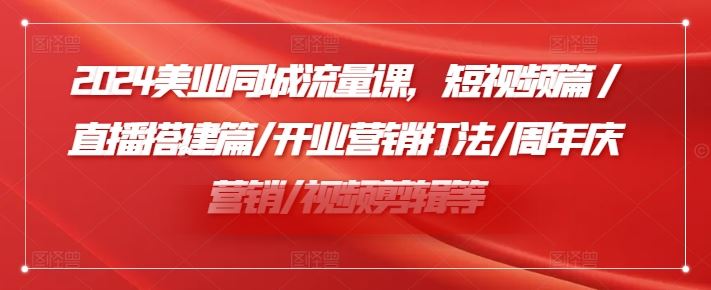 2024美业同城流量课，短视频篇 /直播搭建篇/开业营销打法/周年庆营销/视频剪辑等-钞能力网全创