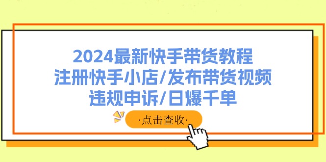 最新快手带货教程：注册快手小店/发布带货视频/违规申诉/日爆千单-钞能力网全创