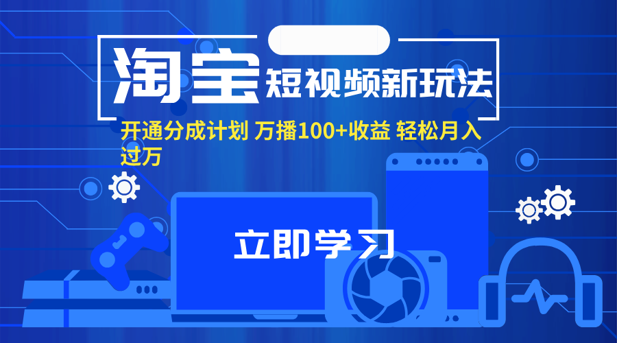 （11948期）淘宝短视频新玩法，开通分成计划，万播100+收益，轻松月入过万。-钞能力网全创