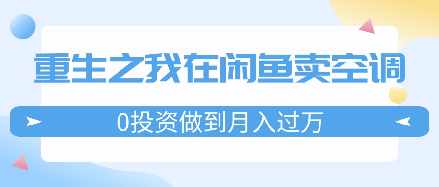 （11962期）重生之我在闲鱼卖空调，0投资做到月入过万，迎娶白富美，走上人生巅峰-钞能力网全创