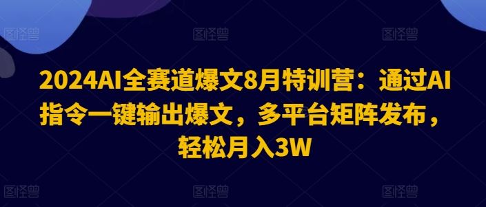 AI全赛道爆文8月特训营：通过AI指令一键输出爆文，多平台矩阵发布，轻松月入3W【揭秘】-钞能力网全创
