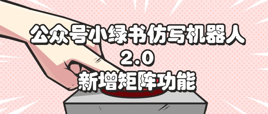 公众号小绿书仿写机器人2.0，新增矩阵功能-钞能力网全创