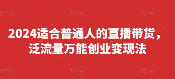 2024适合普通人的直播带货，泛流量万能创业变现法，上手快、落地快、起号快、变现快(更新8月)-钞能力网全创