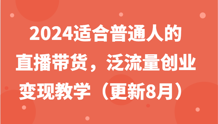 2024适合普通人的直播带货，泛流量创业变现教学（更新8月）-钞能力网全创