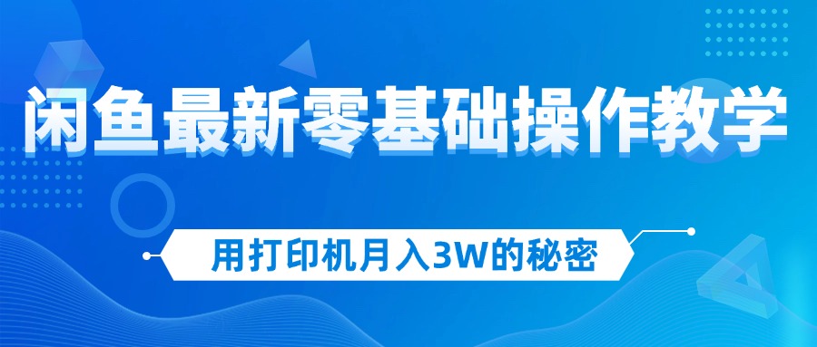 （12049期）用打印机月入3W的秘密，闲鱼最新零基础操作教学，新手当天上手，赚钱如…-钞能力网全创