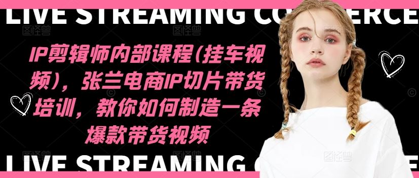 IP剪辑师内部课程(挂车视频)，张兰电商IP切片带货培训，教你如何制造一条爆款带货视频-钞能力网全创