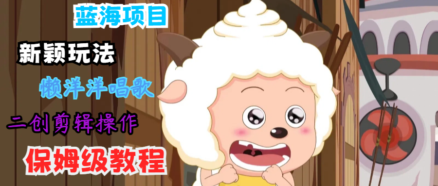 蓝海项目新颖玩法，懒洋洋唱歌 搬运剪辑操作，保姆级教程-钞能力网全创