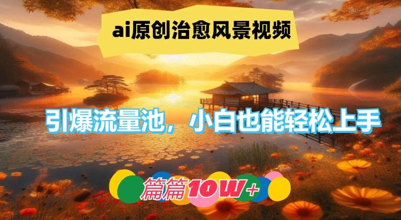 ai原创治愈风景视频，引爆流量池，小白也能轻松上手，篇篇10w+【揭秘】-钞能力网全创