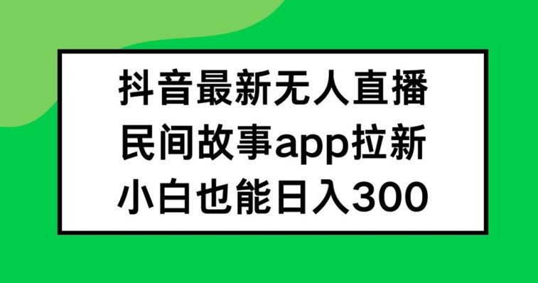 抖音无人直播，民间故事APP拉新，小白也能日入300+【揭秘】-钞能力网全创