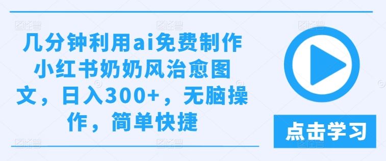几分钟利用ai免费制作小红书奶奶风治愈图文，日入300+，无脑操作，简单快捷【揭秘】-钞能力网全创
