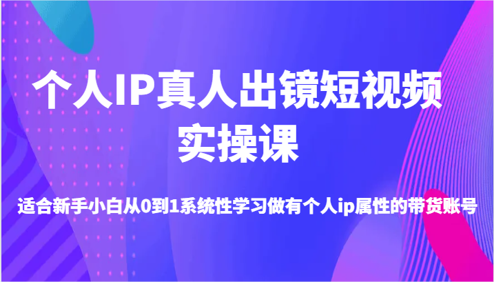 个人IP真人出镜短视频实操课-适合新手小白从0到1系统性学习做有个人ip属性的带货账号-钞能力网全创