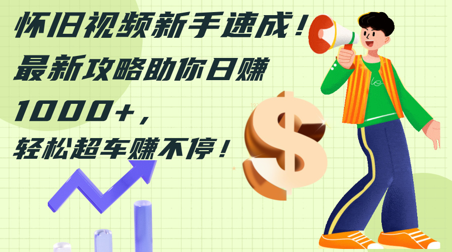怀旧视频新手速成！最新攻略助你日赚1000+，轻松超车赚不停-钞能力网全创