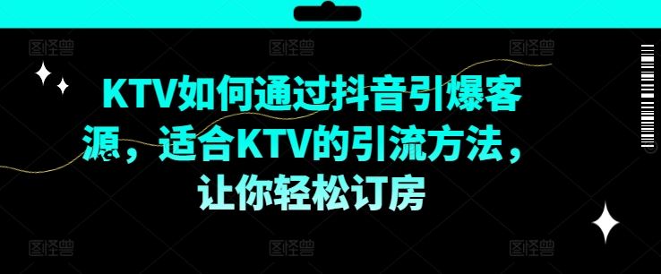 KTV抖音短视频营销，KTV如何通过抖音引爆客源，适合KTV的引流方法，让你轻松订房-钞能力网全创