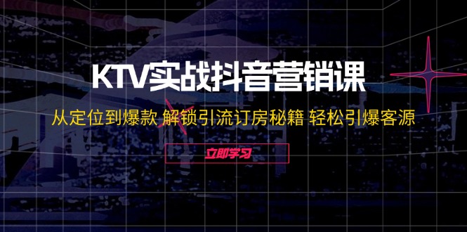 KTV实战抖音营销课：从定位到爆款 解锁引流订房秘籍 轻松引爆客源-钞能力网全创