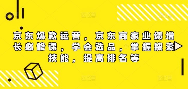 京东爆款运营，京东商家业绩增长必修课（无水印版），学会选品，掌握搜索技能，提高排名等-钞能力网全创