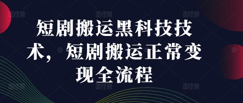 短剧搬运黑科技技术，短剧搬运正常变现全流程-钞能力网全创
