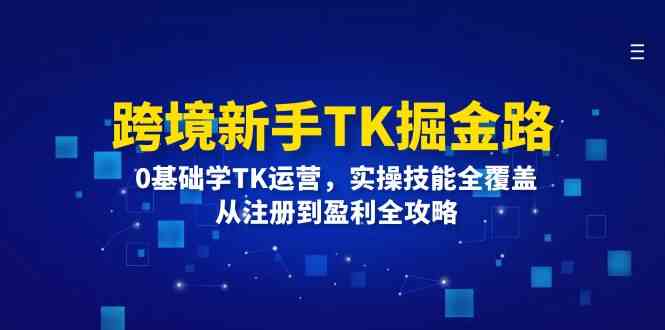 跨境新手TK掘金路：0基础学TK运营，实操技能全覆盖，从注册到盈利全攻略-钞能力网全创