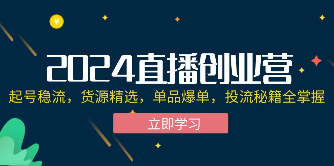 （12308期）2024直播创业营：起号稳流，货源精选，单品爆单，投流秘籍全掌握-钞能力网全创