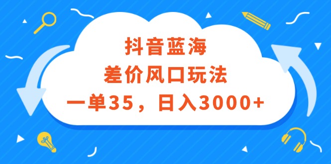 （12322期）抖音蓝海差价风口玩法，一单35，日入3000+-钞能力网全创