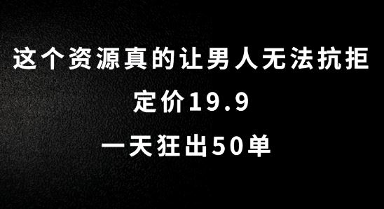 这个资源真的让男人无法抗拒，定价19.9.一天狂出50单【揭秘】-钞能力网全创