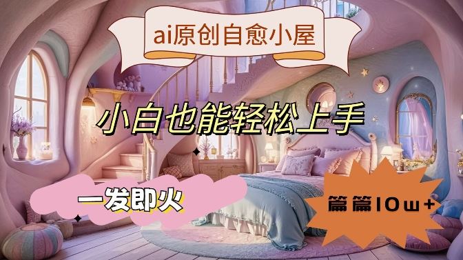 ai原创治愈小屋，小白也能轻松上手，一发即火，篇篇10w+【揭秘】-钞能力网全创