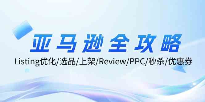 亚马逊全攻略：Listing优化、选品、上架、Review、PPC、秒杀、优惠券等-钞能力网全创