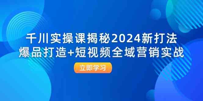千川实操课揭秘2024新打法：爆品打造+短视频全域营销实战-钞能力网全创
