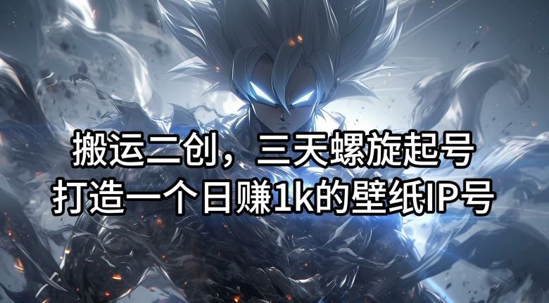 搬运二创，三天螺旋起号，打造一个日赚1k的壁纸IP号【揭秘】-钞能力网全创