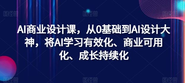 AI商业设计课，从0基础到AI设计大神，将AI学习有效化、商业可用化、成长持续化-钞能力网全创