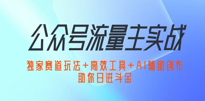 公众号流量主实战：独家赛道玩法+高效工具+AI辅助创作，助你日进斗金-钞能力网全创