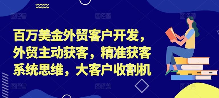 百万美金外贸客户开发，外贸主动获客，精准获客系统思维，大客户收割机-钞能力网全创