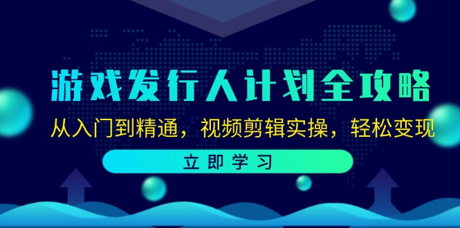游戏发行人计划全攻略：从入门到精通，视频剪辑实操，轻松变现-钞能力网全创