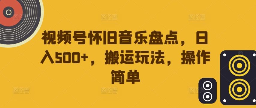 视频号怀旧音乐盘点，日入500+，搬运玩法，操作简单【揭秘】-钞能力网全创