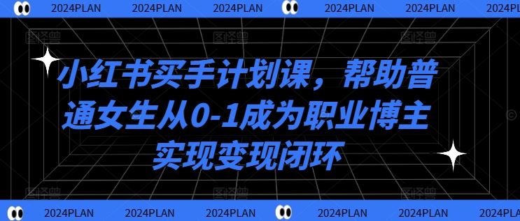 小红书买手计划课，帮助普通女生从0-1成为职业博主实现变现闭环-钞能力网全创