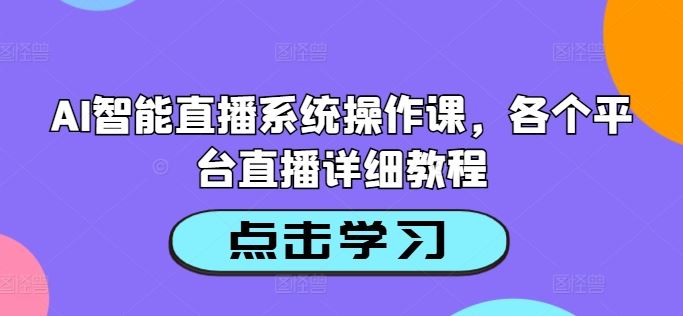 AI智能直播系统操作课，各个平台直播详细教程-钞能力网全创