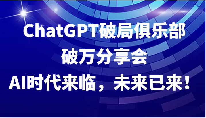 ChatGPT破局俱乐部破万分享会，AI时代来临，未来已来！-钞能力网全创
